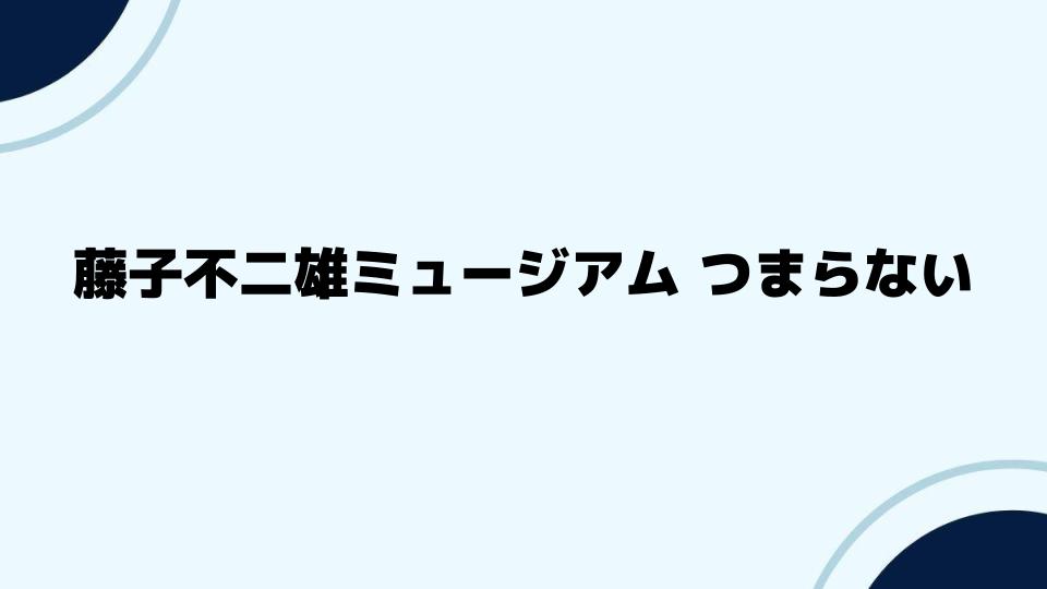 藤子不二雄ミュージアムつまらないと感じる人への提案